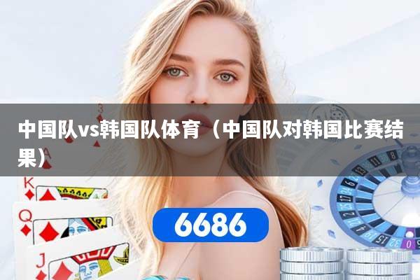 中国队vs韩国队体育（中国队对韩国比赛结果）