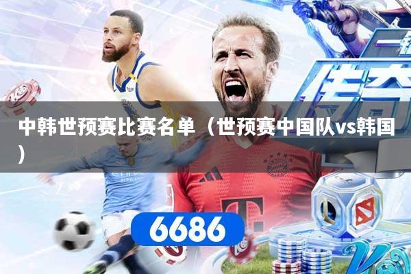 中韩世预赛比赛名单（世预赛中国队vs韩国）