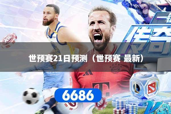 世预赛21日预测（世预赛 最新）