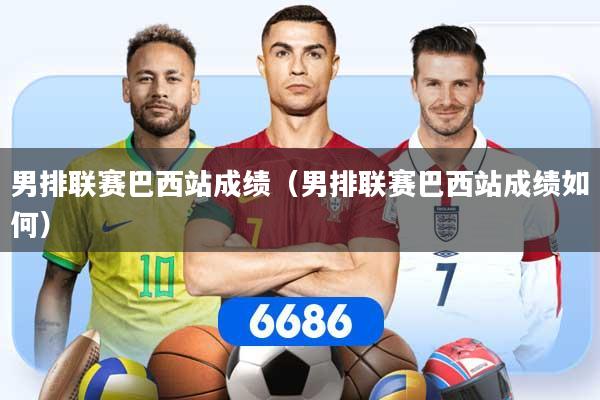 男排联赛巴西站成绩（男排联赛巴西站成绩如何）