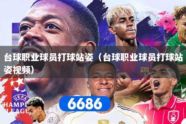 台球职业球员打球站姿（台球职业球员打球站姿视频）