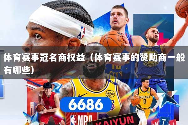 体育赛事冠名商权益（体育赛事的赞助商一般有哪些）