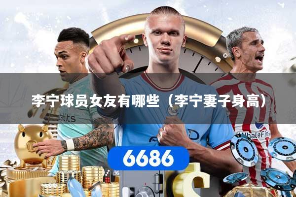 李宁球员女友有哪些(李宁妻子身高)