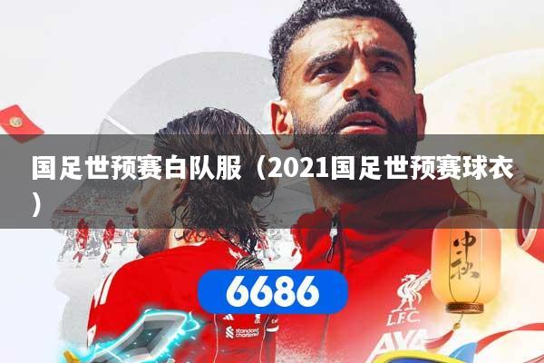 国足世预赛白队服（2021国足世预赛球衣）