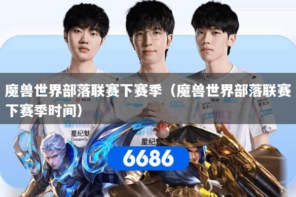 魔兽世界部落联赛下赛季(魔兽世界部落联赛下赛季时间)