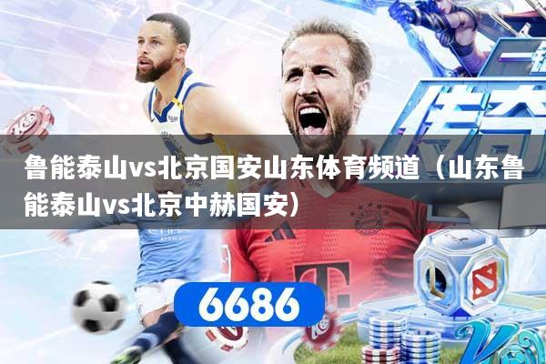 鲁能泰山vs北京国安山东体育频道(山东鲁能泰山vs北京中赫国安)