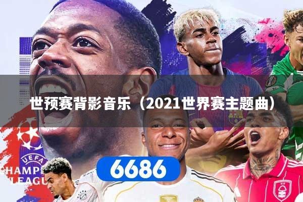 世预赛背影音乐（2021世界赛主题曲）