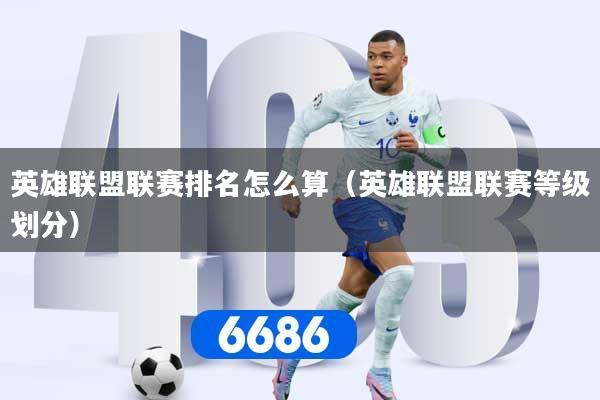 英雄联盟联赛排名怎么算（英雄联盟联赛等级划分）