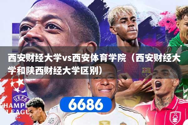西安财经大学vs西安体育学院（西安财经大学和陕西财经大学区别）