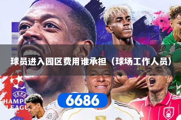 球员进入园区费用谁承担（球场工作人员）