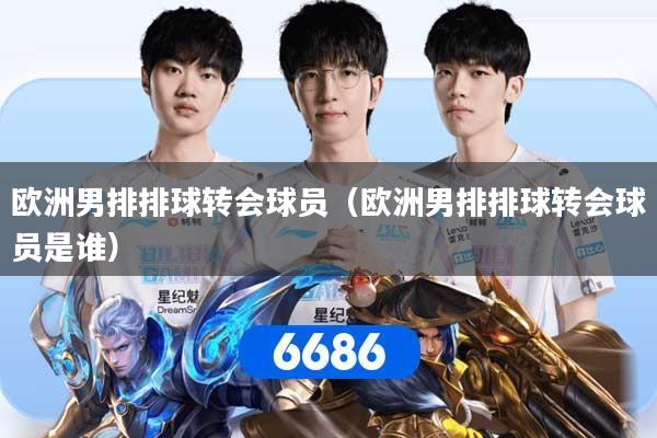 详细阅读:欧洲男排排球转会球员(欧洲男排排球转会球员是谁) 欧洲男排排球转会球员(欧洲男排排球转会球员是谁)