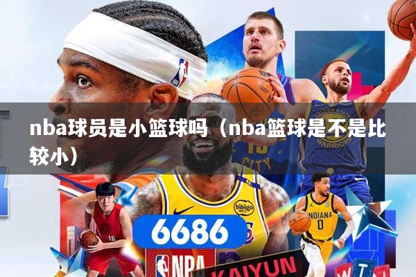 nba球员是小篮球吗（nba篮球是不是比较小）