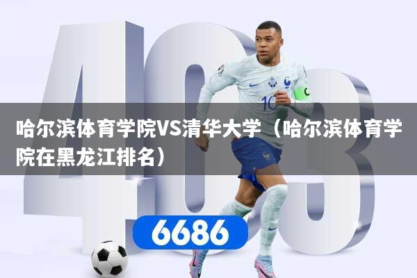 哈尔滨体育学院VS清华大学(哈尔滨体育学院在黑龙江排名)